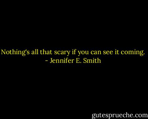 Nothing's all that scary if you can see it coming. - Jennifer E. Smith