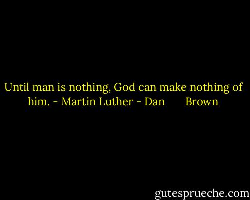 Until man is nothing, God can make nothing of him. - Martin Luther - Dan       Brown