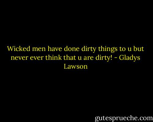 Wicked men have done dirty things to u but never ever think that u are dirty! - Gladys Lawson