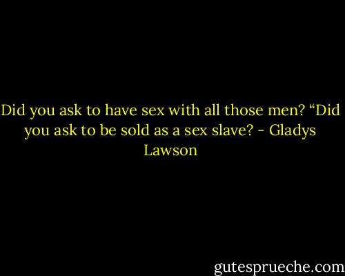 Did you ask to have sex with all those men? “Did you ask to be sold as a sex slave? - Gladys Lawson