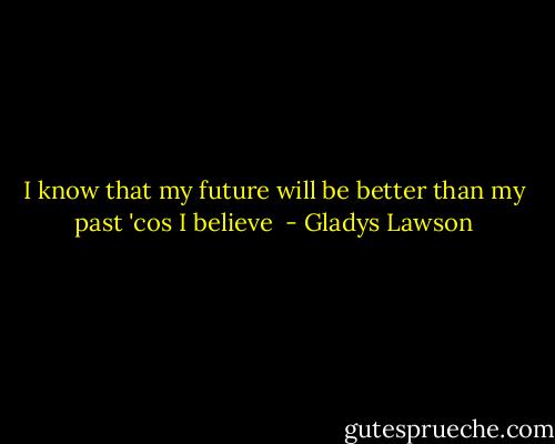 I know that my future will be better than my past 'cos I believe  - Gladys Lawson