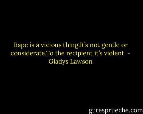 Rape is a vicious thing.It’s not gentle or considerate.To the recipient it’s violent  - Gladys Lawson