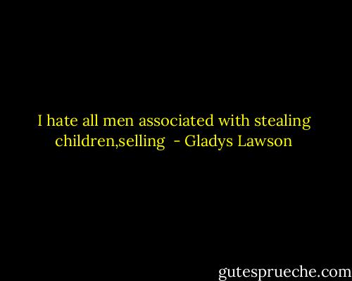 I hate all men associated with stealing children,selling  - Gladys Lawson