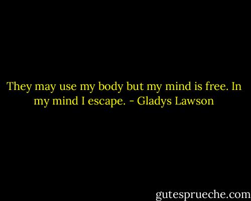 They may use my body but my mind is free. In my mind I escape. - Gladys Lawson