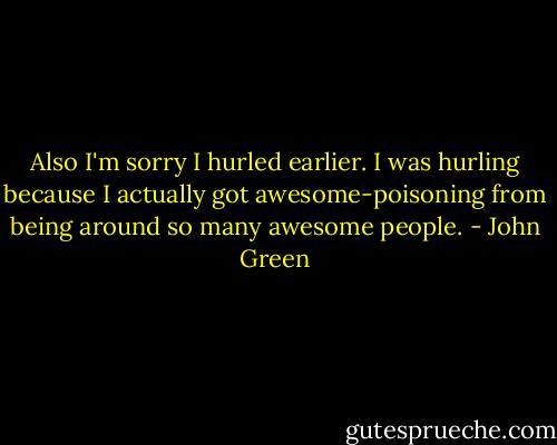 Also I'm sorry I hurled earlier. I was hurling because I actually got awesome-poisoning from being around so many awesome people. - John Green