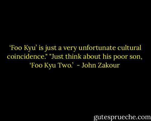  ‘Foo Kyu’ is just a very unfortunate cultural coincidence."<br />"Just think about his poor son, ‘Foo Kyu Two.’  - John Zakour