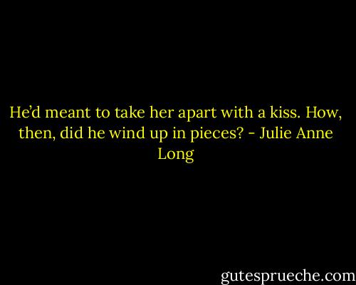 He’d meant to take her apart with a kiss. How, then, did he wind up in pieces? - Julie Anne Long