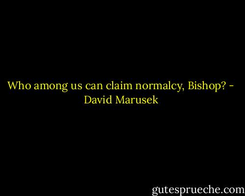 Who among us can claim normalcy, Bishop? - David Marusek