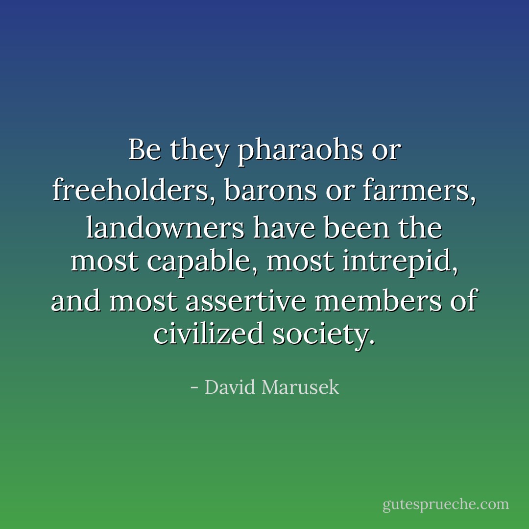 Be they pharaohs or freeholders, barons or farmers, landowners have been the most capable, most intrepid, and most assertive members of civilized society. - David Marusek