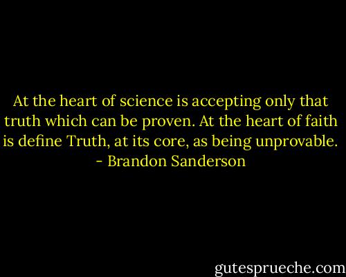 At the heart of science is accepting only that truth which can be proven. At the heart of faith is define Truth, at its core, as being unprovable. - Brandon Sanderson