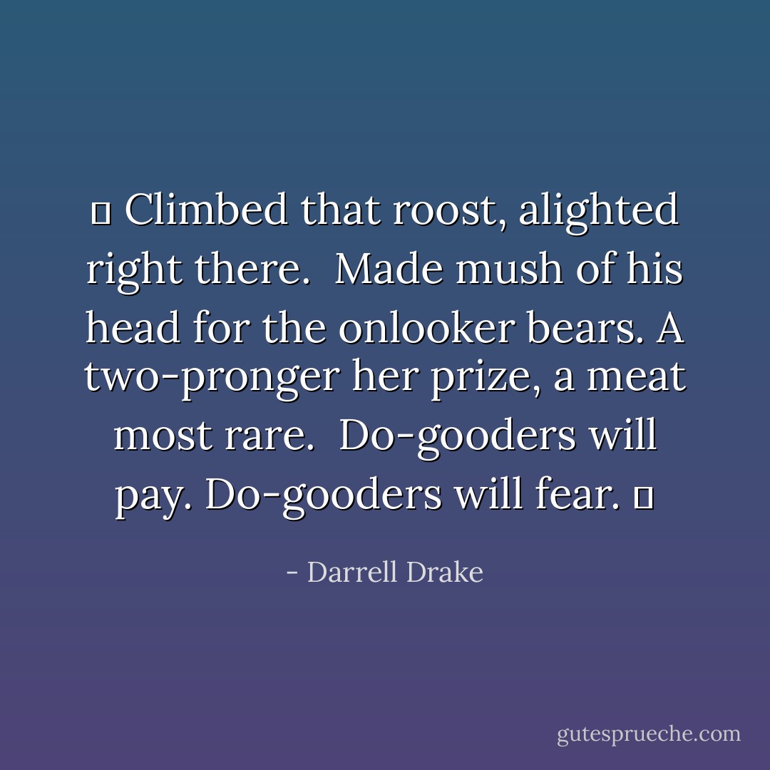 ♫ Climbed that roost, alighted right there. <br />Made mush of his head for the onlooker bears.<br />A two-pronger her prize, a meat most rare. <br />Do-gooders will pay. Do-gooders will fear. ♫ - Darrell Drake