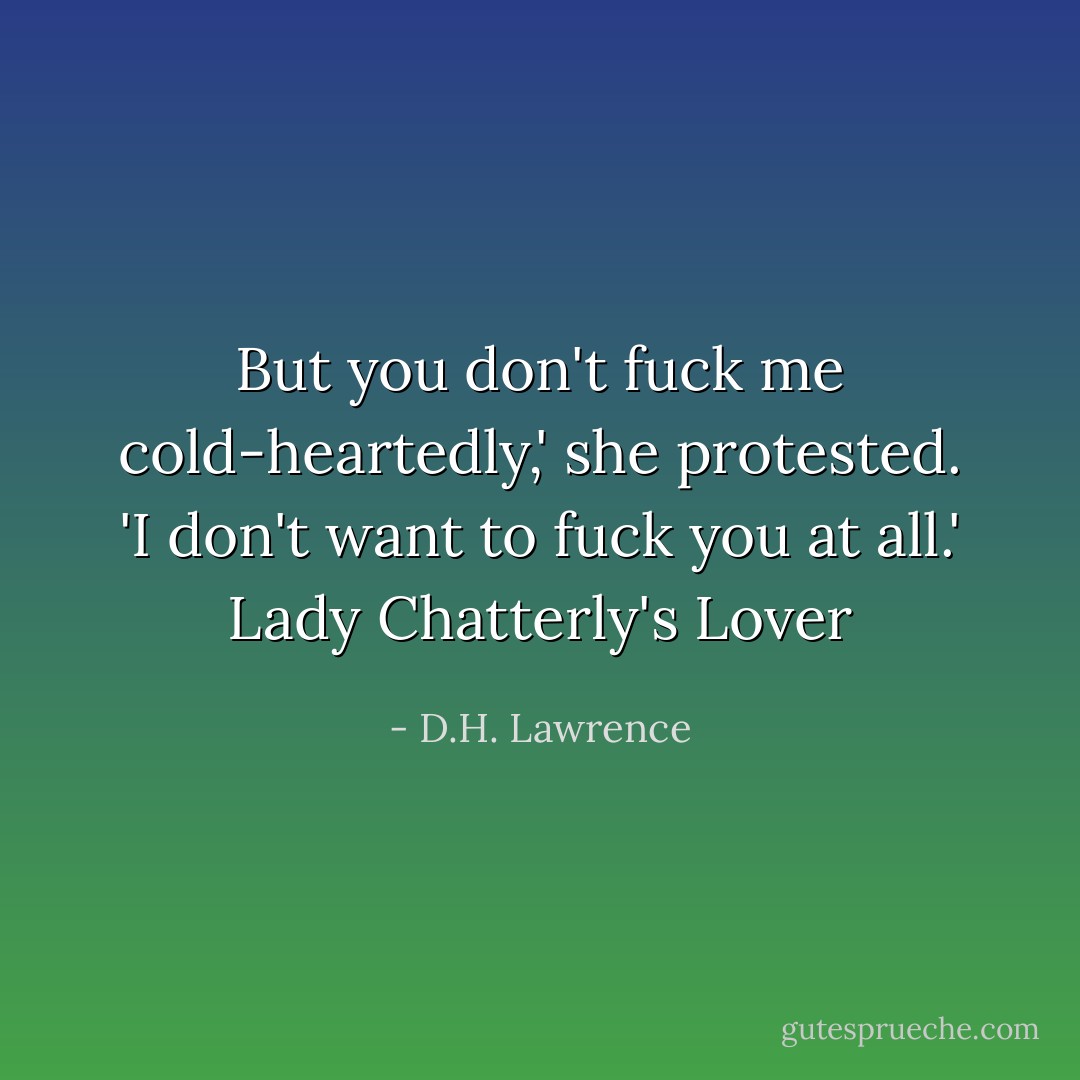 But you don't fuck me cold-heartedly,' she protested.<br />'I don't want to fuck you at all.'<br />Lady Chatterly's Lover - D.H. Lawrence