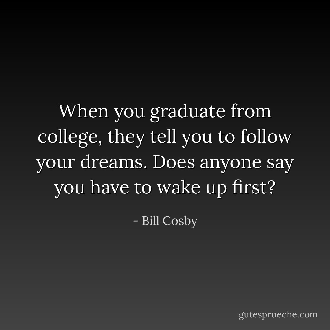 When you graduate from college, they tell you to follow your dreams. Does anyone say you have to wake up first? - Bill Cosby