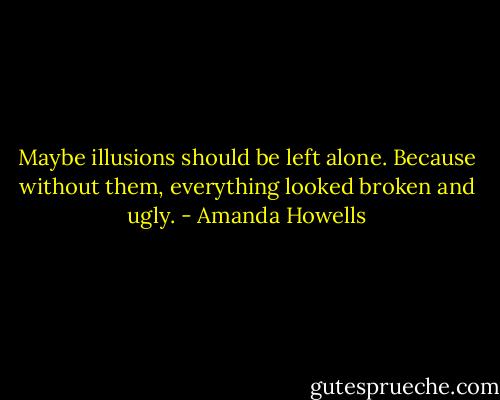 Maybe illusions should be left alone. Because without them, everything looked broken and ugly. - Amanda Howells