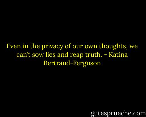 Even in the privacy of our own thoughts, we can’t sow lies and reap truth. - Katina Bertrand-Ferguson
