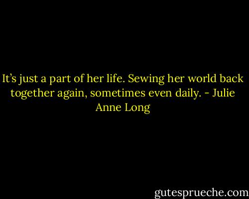 It’s just a part of her life. Sewing her world back together again, sometimes even daily. - Julie Anne Long