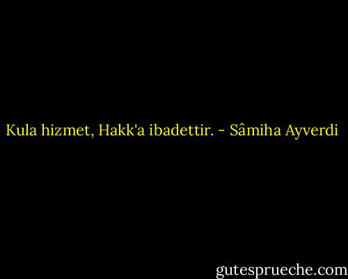 Kula hizmet, Hakk'a ibadettir. - Sâmiha Ayverdi