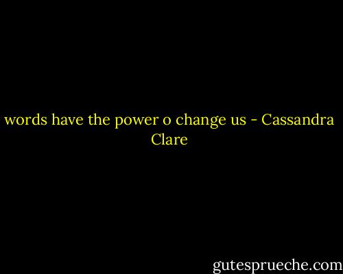 words have the power o change us - Cassandra Clare
