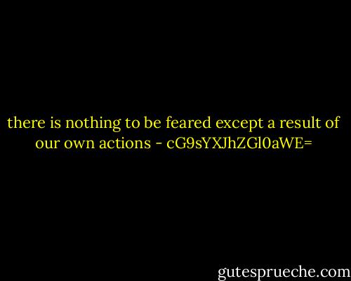 there is nothing to be feared except a result of our own actions - cG9sYXJhZGl0aWE=