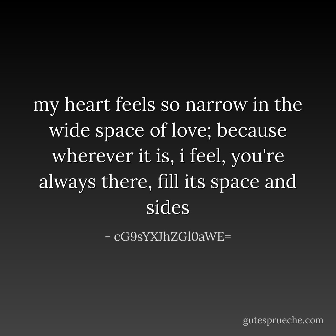 my heart feels so narrow in the wide space of love; because wherever it is, i feel, you're always there, fill its space and sides - cG9sYXJhZGl0aWE=