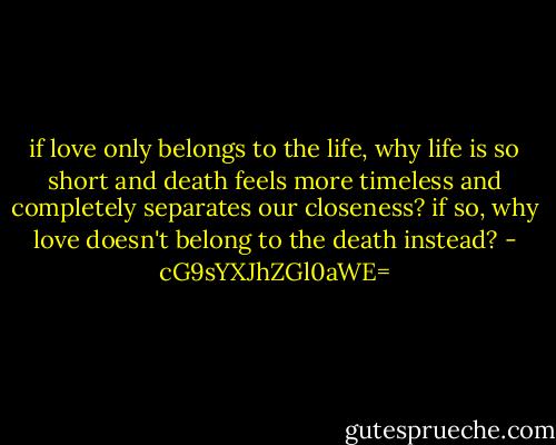 if love only belongs to the life, why life is so short and death feels more timeless and completely separates our closeness?<br />if so, why love doesn't belong to the death instead? - cG9sYXJhZGl0aWE=