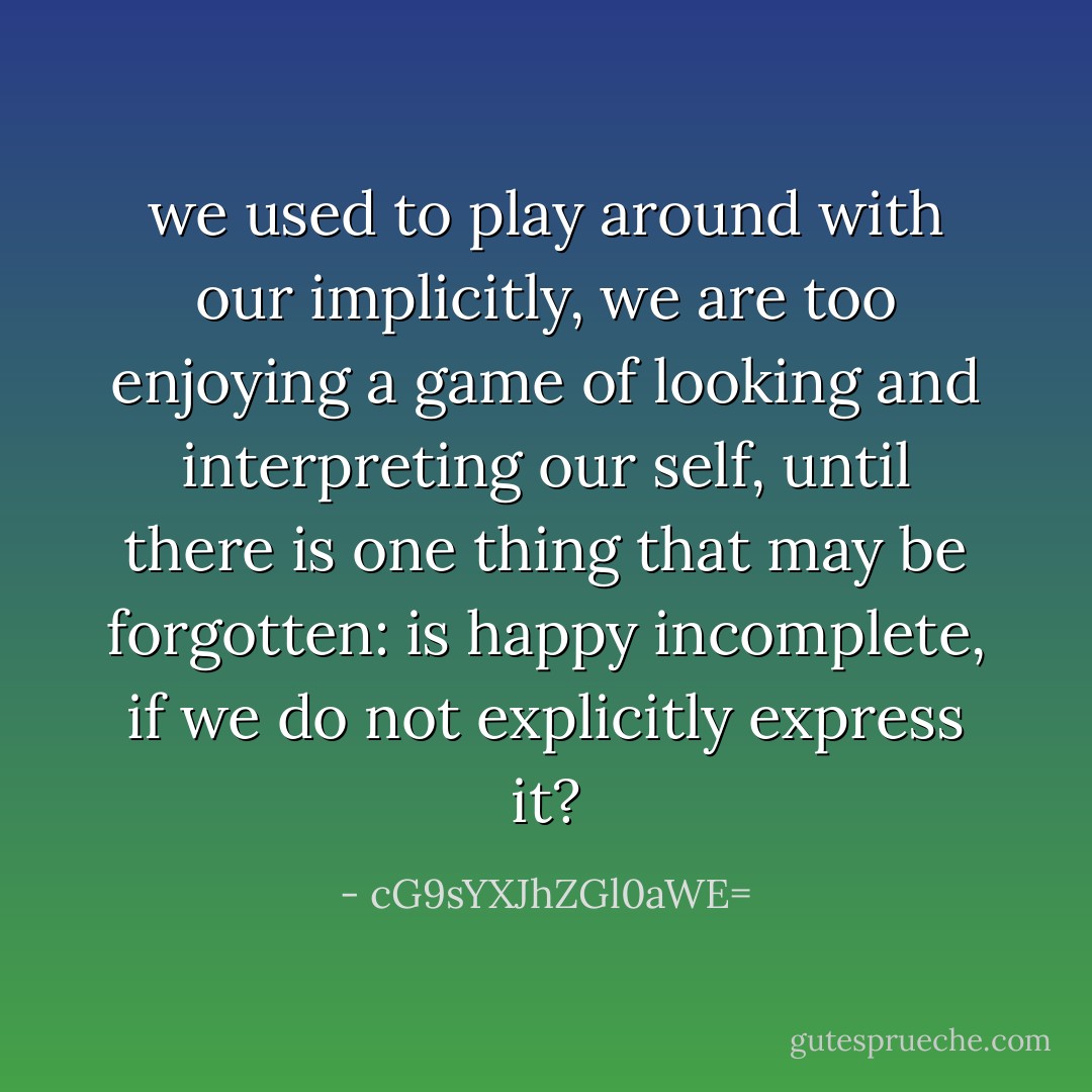 we used to play around with our implicitly,<br />we are too enjoying a game of looking and interpreting our self,<br />until there is one thing that may be forgotten:<br />is happy incomplete, if we do not explicitly express it? - cG9sYXJhZGl0aWE=