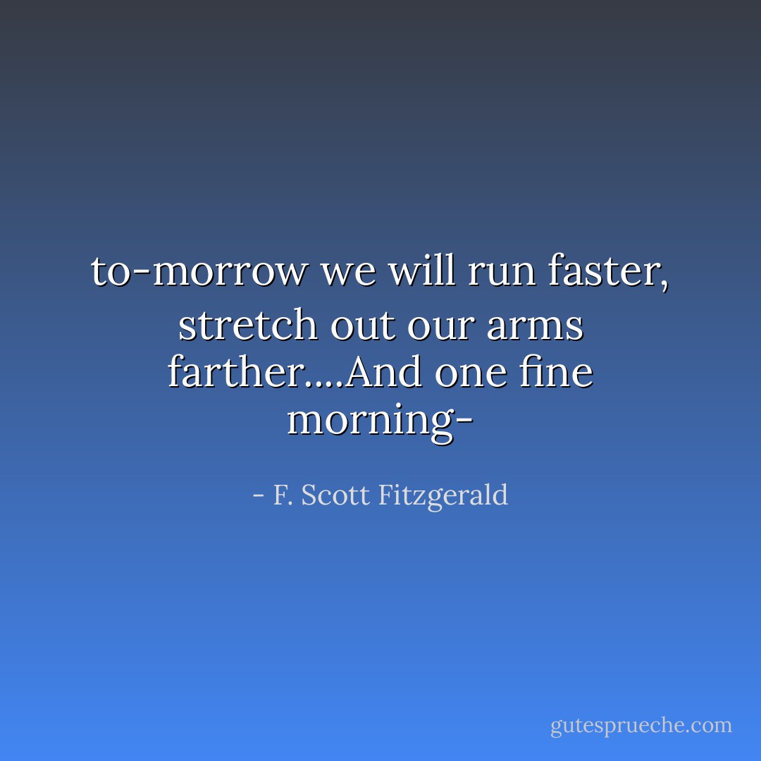 to-morrow we will run faster, stretch out our arms farther....And one fine morning- - F. Scott Fitzgerald
