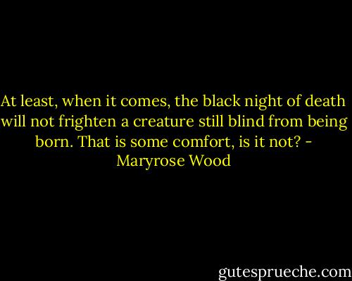 At least, when it comes, the black night of death will not frighten a creature still blind from being born. That is some comfort, is it not? - Maryrose Wood