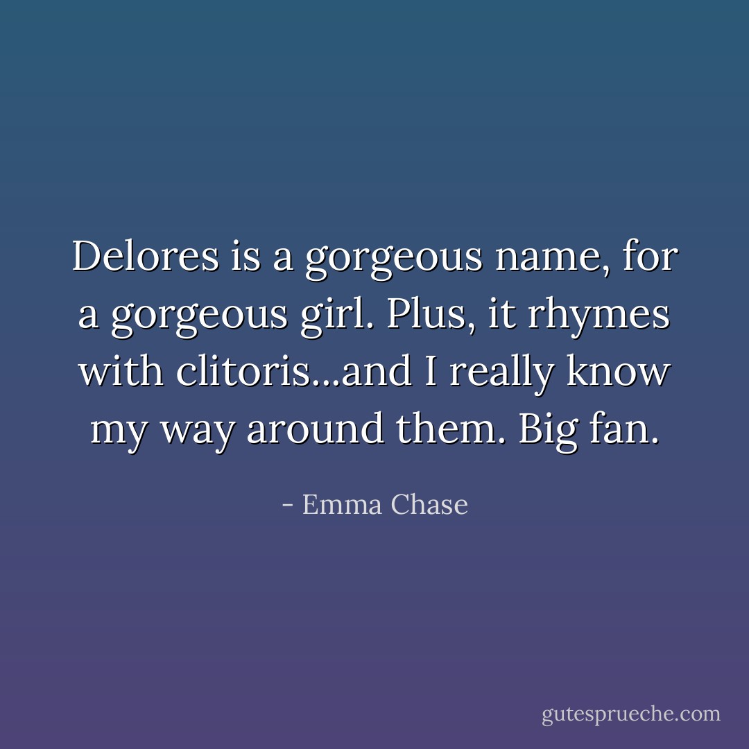 Delores is a gorgeous name, for a gorgeous girl. Plus, it rhymes with <i>clitoris</i>...and I really know my way around them. Big fan. - Emma Chase