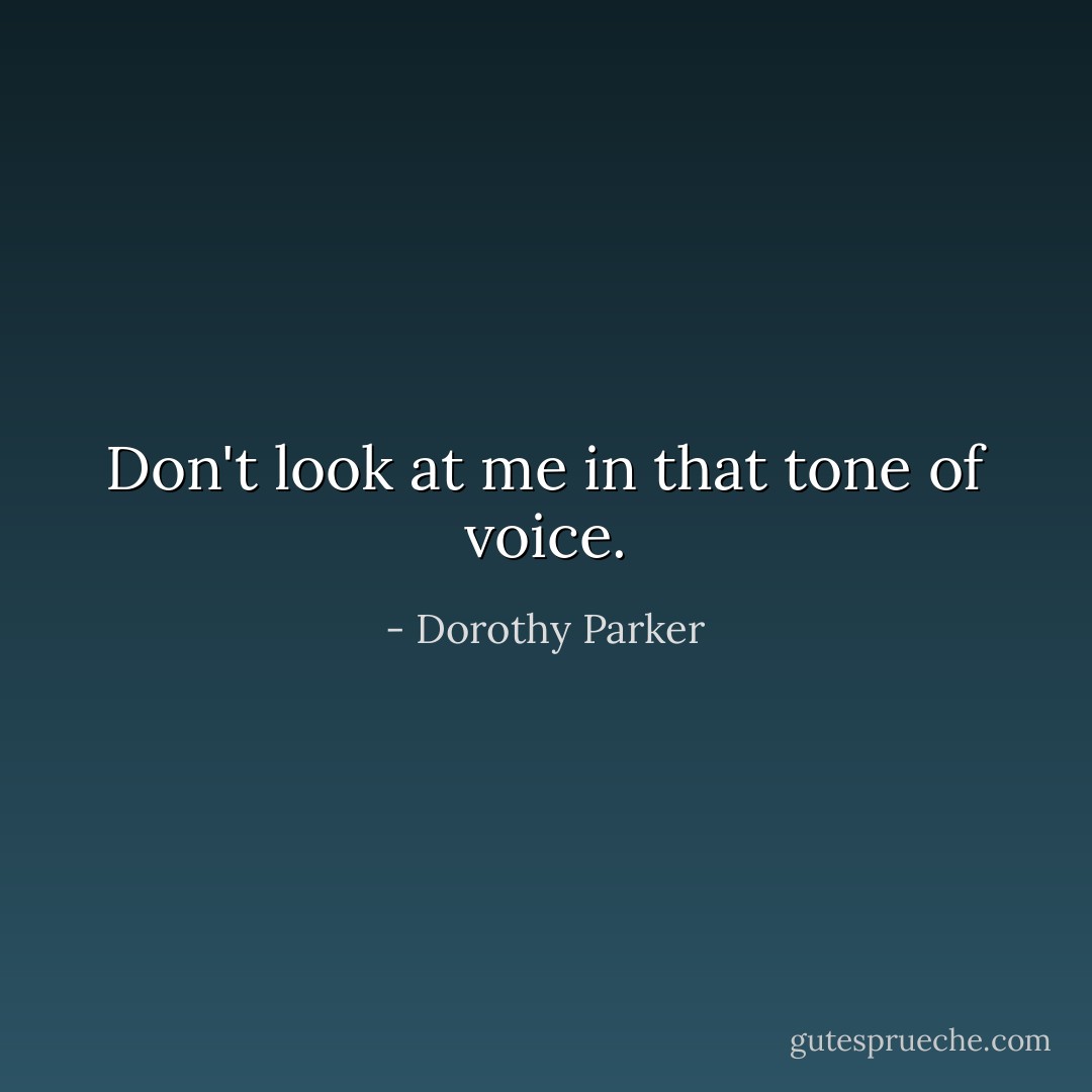 Don't look at me in that tone of voice. - Dorothy Parker
