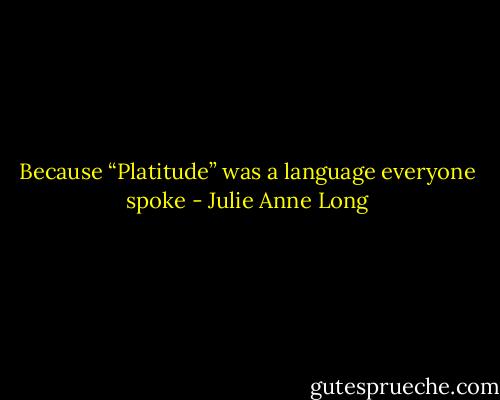 Because “Platitude” was a language everyone spoke - Julie Anne Long