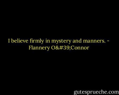 I believe firmly in mystery and manners. - Flannery O'Connor