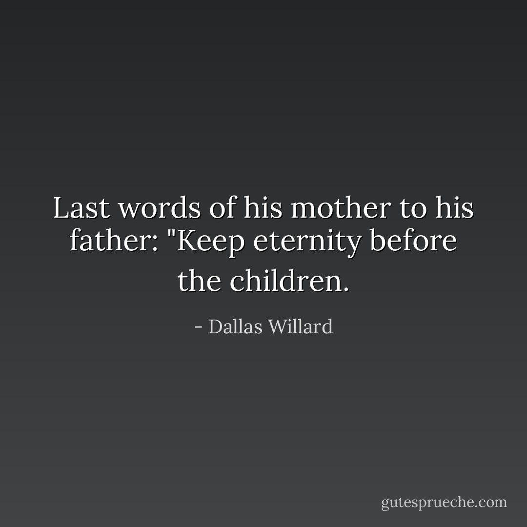 Last words of his mother to his father: "Keep eternity before the children. - Dallas Willard