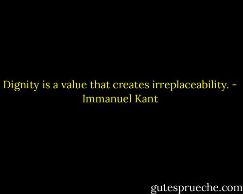Dignity is a value that creates irreplaceability. - Immanuel Kant