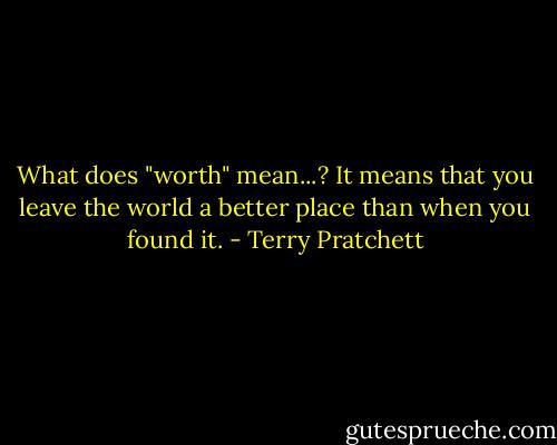 What does "worth" mean...? It means that you leave the world a better place than when you found it. - Terry Pratchett