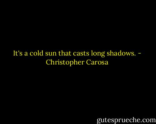 It's a cold sun that casts long shadows. - Christopher Carosa