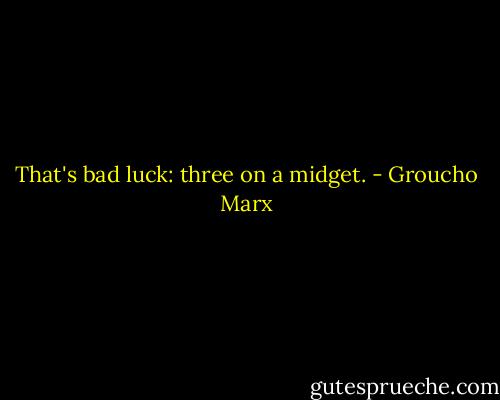 That's bad luck: three on a midget. - Groucho Marx