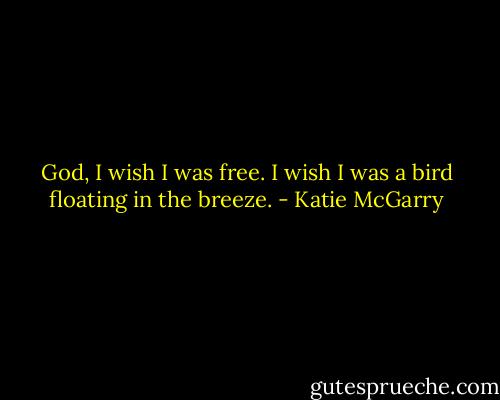 God, I wish I was free. I wish I was a bird floating in the breeze. - Katie McGarry