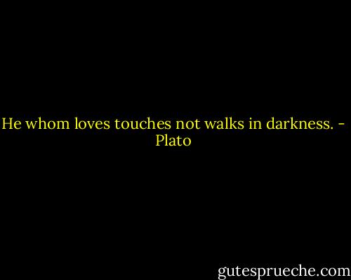 He whom loves touches not walks in darkness. - Plato
