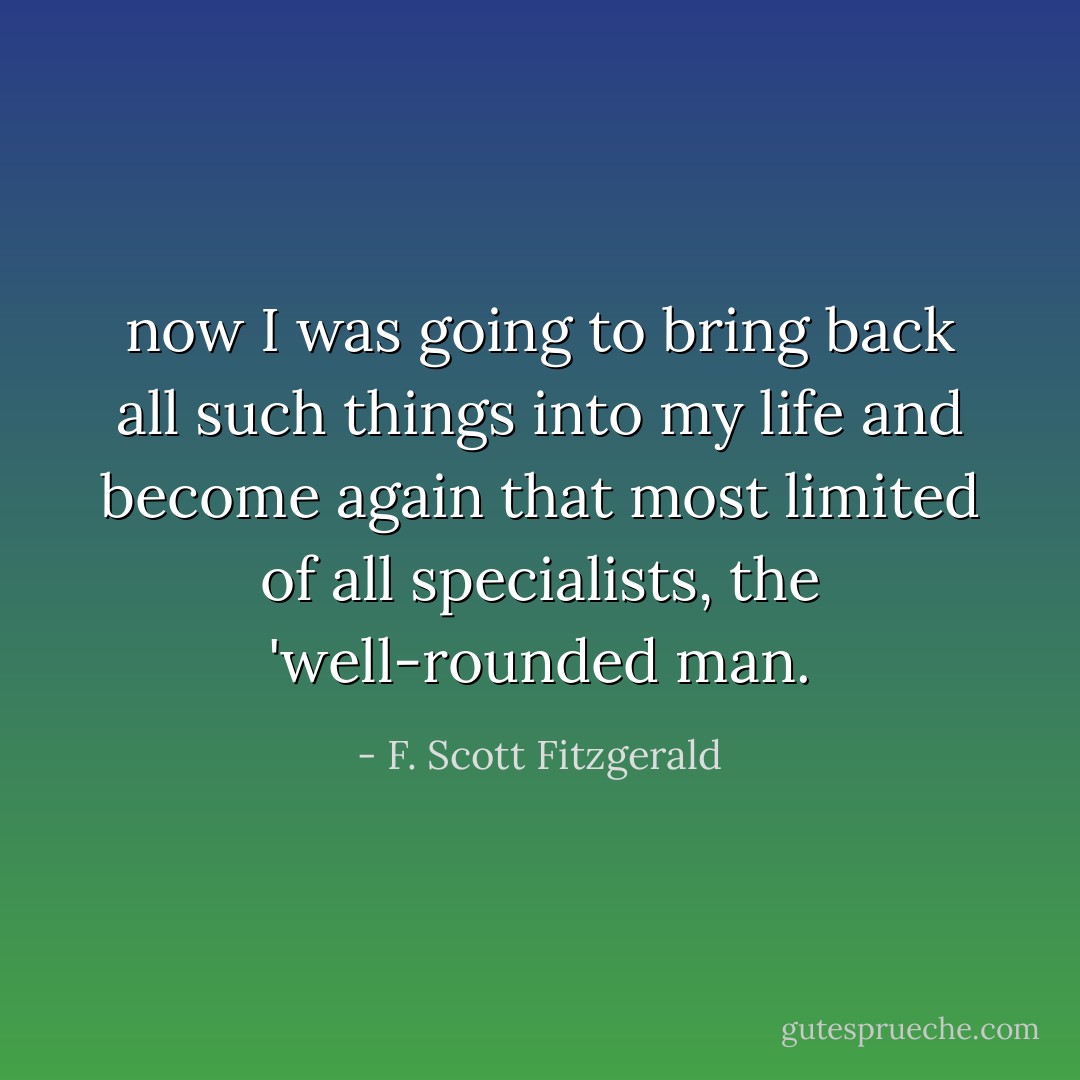 now I was going to bring back all such things into my life and become again that most limited of all specialists, the 'well-rounded man. - F. Scott Fitzgerald