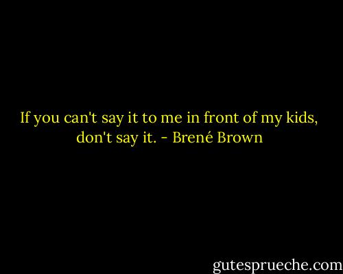 If you can't say it to me in front of my kids, don't say it. - Brené Brown