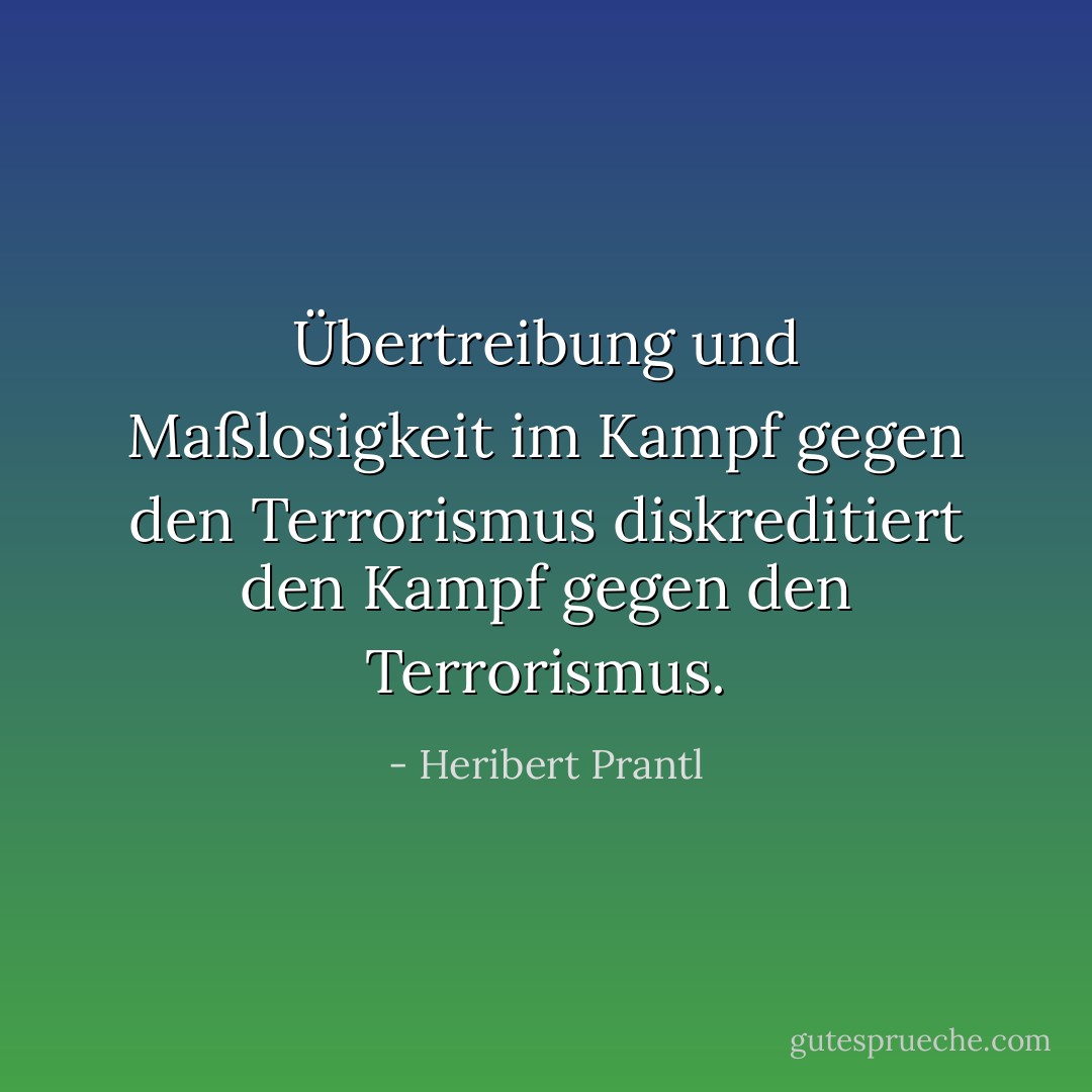 Übertreibung und Maßlosigkeit im Kampf gegen den Terrorismus diskreditiert den Kampf gegen den Terrorismus. - Heribert Prantl