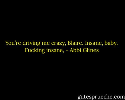 You’re driving me crazy, Blaire. Insane, baby. Fucking insane, - Abbi Glines