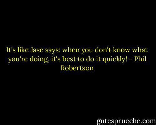 It's like Jase says: when you don't know what you're doing, it's best to do it quickly! - Phil Robertson