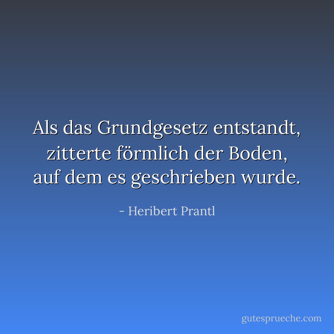 Als das Grundgesetz entstandt, zitterte förmlich der Boden, auf dem es geschrieben wurde. - Heribert Prantl