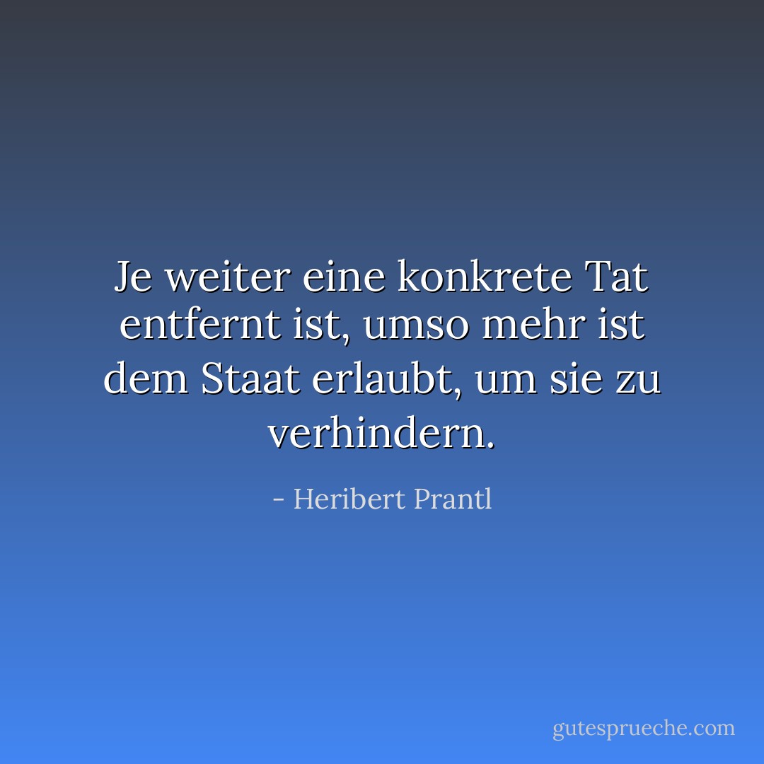 Je weiter eine konkrete Tat entfernt ist, umso mehr ist dem Staat erlaubt, um sie zu verhindern. - Heribert Prantl