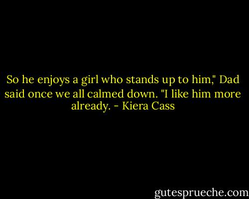 So he enjoys a girl who stands up to him," Dad said once we all calmed down. "I like him more already. - Kiera Cass