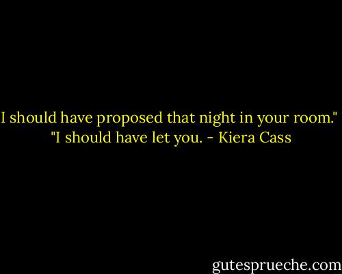 I should have proposed that night in your room." <br />"I should have let you. - Kiera Cass
