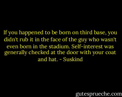 If you happened to be born on third base, you didn't rub it in the face of the guy who wasn't even born in the stadium. Self-interest was generally checked at the door with your coat and hat. - Suskind