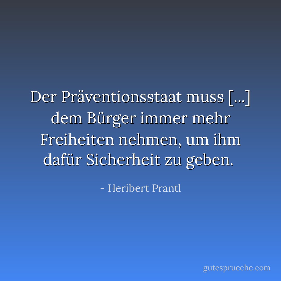 Der Präventionsstaat muss [...] dem Bürger immer mehr Freiheiten nehmen, um ihm dafür Sicherheit zu geben.<br /> - Heribert Prantl